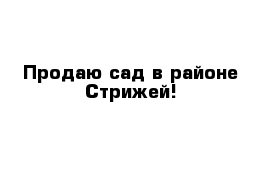 Продаю сад в районе Стрижей!